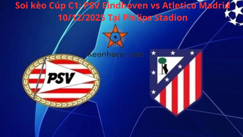 Soi kèo Cúp C1: PSV Eindhoven VS Atletico Madrid 10/12/2025 Tại Philips Stadion